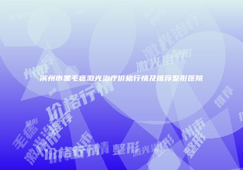滨州市黑毛痣激光治疗价格行情及推荐整形医院