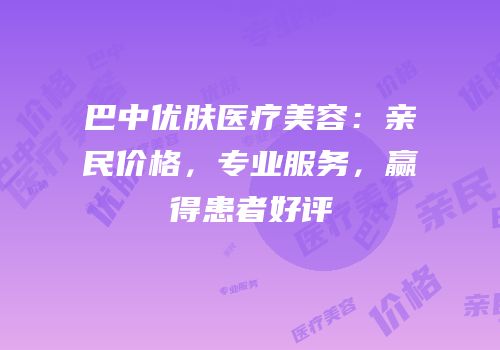巴中优肤医疗美容：亲民价格，专业服务，赢得患者好评