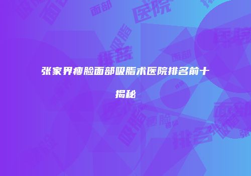 张家界瘦脸面部吸脂术医院排名前十揭秘