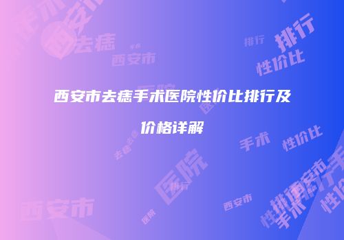 西安市去痣手术医院性价比排行及价格详解