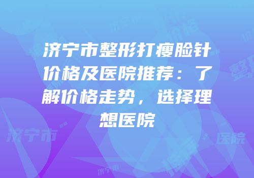 济宁市整形打瘦脸针价格及医院推荐：了解价格走势，选择理想医院