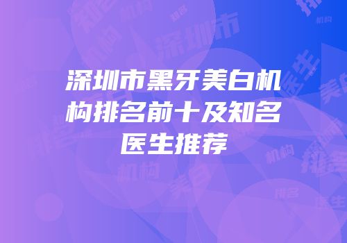深圳市黑牙美白机构排名前十及知名医生推荐