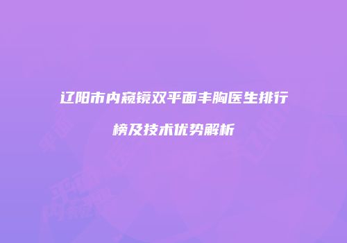 辽阳市内窥镜双平面丰胸医生排行榜及技术优势解析