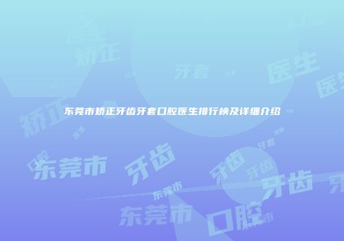 东莞市矫正牙齿牙套口腔医生排行榜及详细介绍