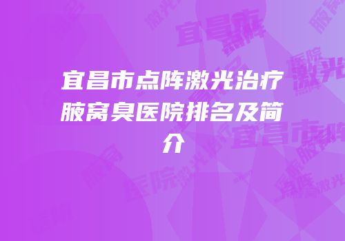 宜昌市点阵激光治疗腋窝臭医院排名及简介