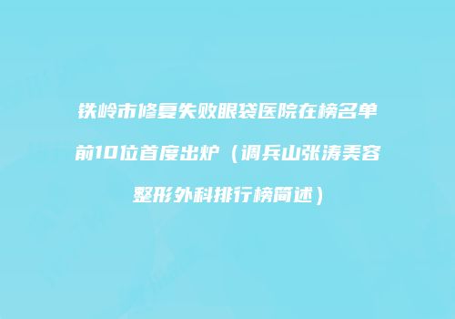 铁岭市修复失败眼袋医院在榜名单前10位首度出炉（调兵山张涛美容整形外科排行榜简述）
