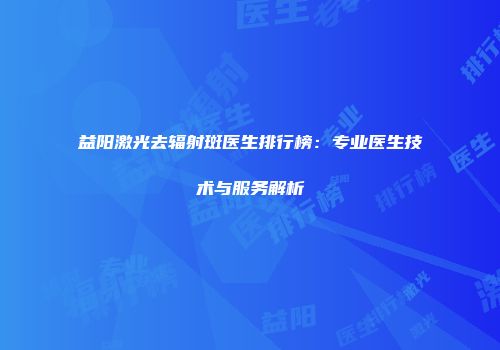 益阳激光去辐射斑医生排行榜：专业医生技术与服务解析
