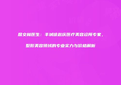 詹文林医生：丰城徐赵庆医疗美容诊所专家，整形美容领域的专业实力与价格解析