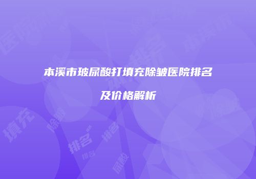 本溪市玻尿酸打填充除皱医院排名及价格解析
