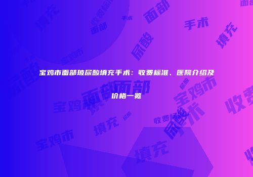 宝鸡市面部玻尿酸填充手术：收费标准、医院介绍及价格一览