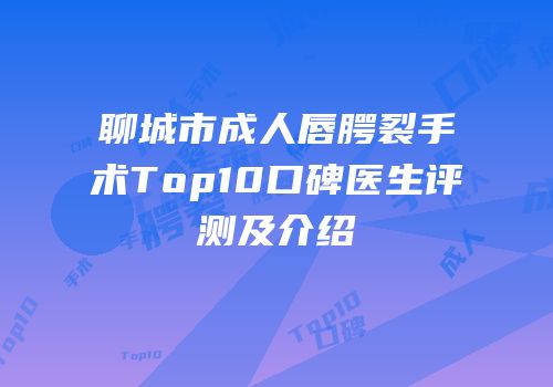 聊城市成人唇腭裂手术Top10口碑医生评测及介绍