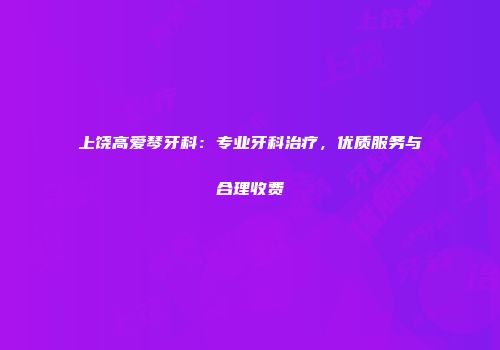 上饶高爱琴牙科：专业牙科治疗，优质服务与合理收费