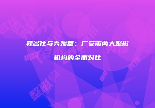 巍名仕与秀媛堂：广安市两大整形机构的全面对比