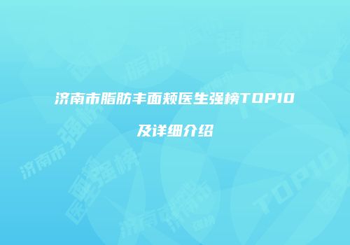 济南市脂肪丰面颊医生强榜TOP10及详细介绍