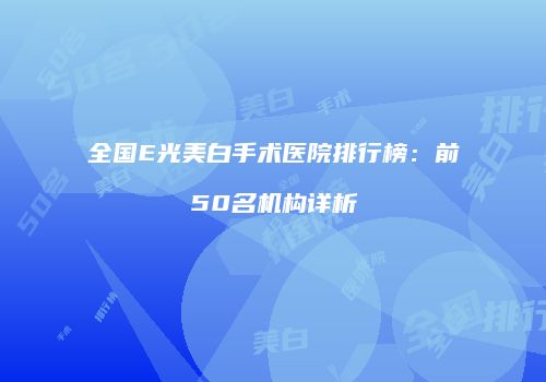 全国E光美白手术医院排行榜：前50名机构详析
