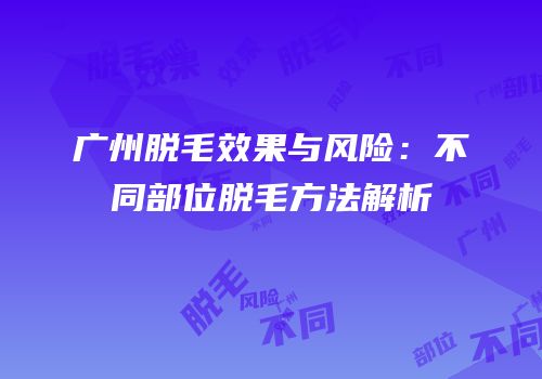广州脱毛效果与风险：不同部位脱毛方法解析