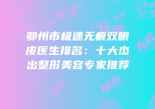 鄂州市极速无痕双眼皮医生排名：十大杰出整形美容专家推荐