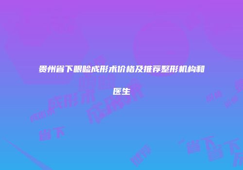 贵州省下眼睑成形术价格及推荐整形机构和医生