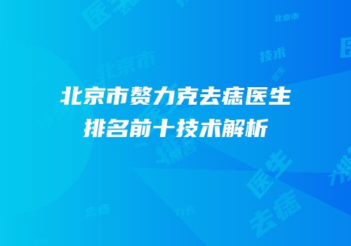 北京市赘力克去痣医生排名前十技术解析