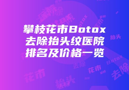 攀枝花市Botox去除抬头纹医院排名及价格一览