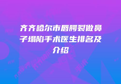 齐齐哈尔市唇腭裂做鼻子塌陷手术医生排名及介绍