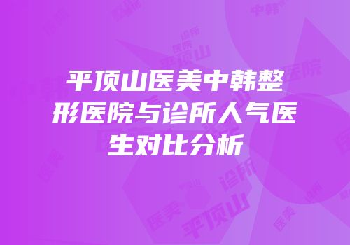 平顶山医美中韩整形医院与诊所人气医生对比分析