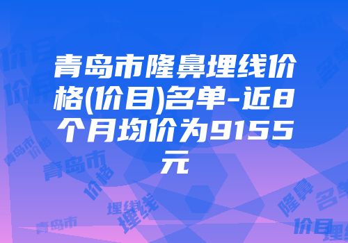 青岛市隆鼻埋线价格(价目)名单-近8个月均价为9155元