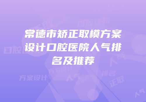 常德市矫正取模方案设计口腔医院人气排名及推荐