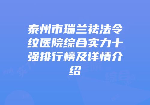 泰州市瑞兰祛法令纹医院综合实力十强排行榜及详情介绍