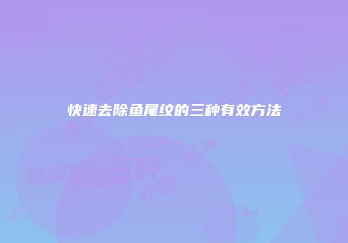 快速去除鱼尾纹的三种有效方法