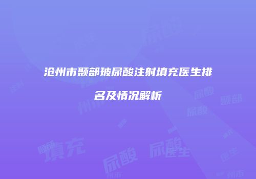 沧州市颞部玻尿酸注射填充医生排名及情况解析