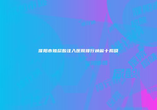 濮阳市玻尿酸注入医院排行榜前十揭晓