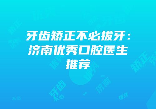 牙齿矫正不必拔牙：济南优秀口腔医生推荐
