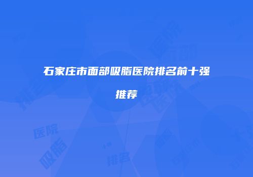 石家庄市面部吸脂医院排名前十强推荐