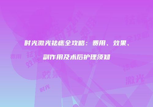 时光激光祛痣全攻略：费用、效果、副作用及术后护理须知