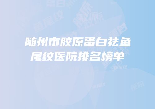 随州市胶原蛋白祛鱼尾纹医院排名榜单