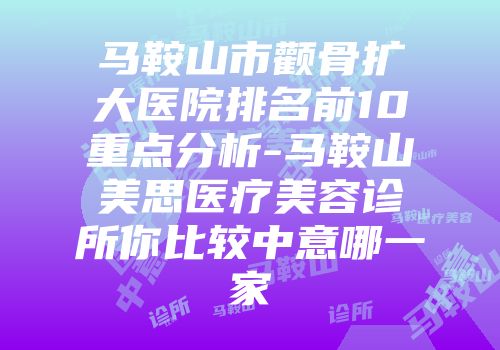马鞍山市颧骨扩大医院排名前10重点分析-马鞍山美思医疗美容诊所你比较中意哪一家
