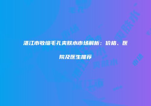 湛江市收缩毛孔爽肤水市场解析：价格、医院及医生推荐