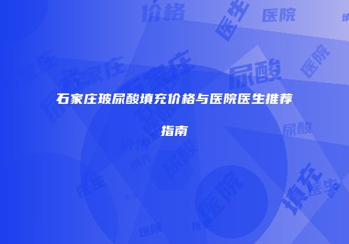 石家庄玻尿酸填充价格与医院医生推荐指南