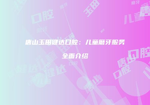 唐山玉田健达口腔：儿童磨牙服务全面介绍