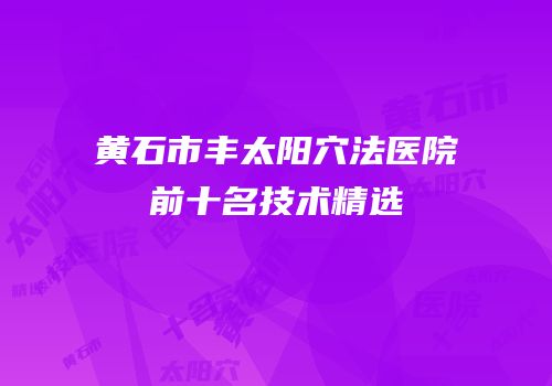 黄石市丰太阳穴法医院前十名技术精选