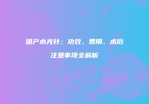 国产水光针：功效、费用、术后注意事项全解析