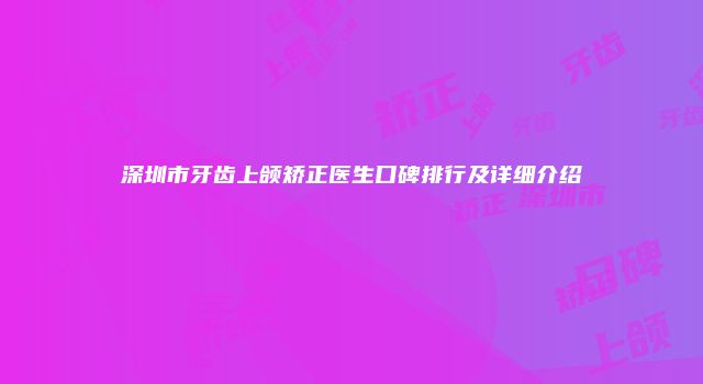 深圳市牙齿上颌矫正医生口碑排行及详细介绍