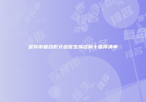 宜宾市复合形牙齿医生排名前十推荐清单