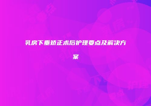 乳房下垂矫正术后护理要点及解决方案