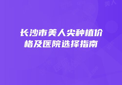 长沙市美人尖种植价格及医院选择指南