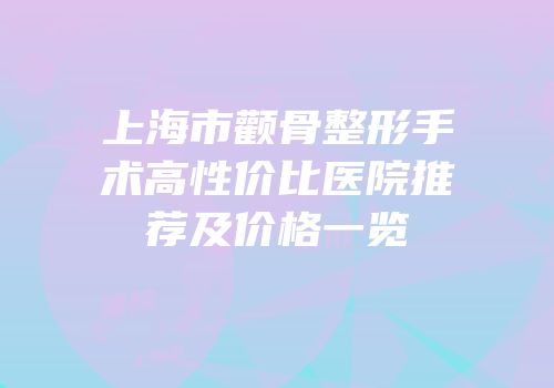 上海市颧骨整形手术高性价比医院推荐及价格一览