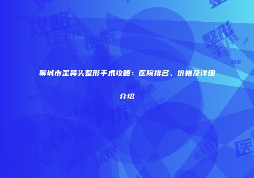 聊城市歪鼻头整形手术攻略：医院排名、价格及详细介绍