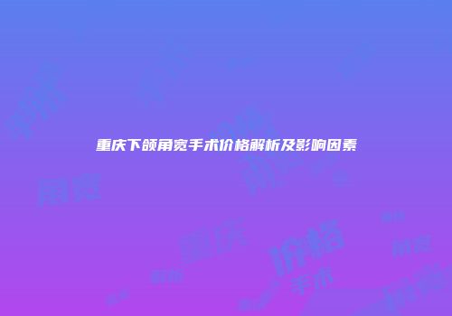 重庆下颌角宽手术价格解析及影响因素