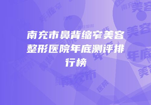 南充市鼻背缩窄美容整形医院年底测评排行榜